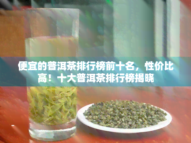 便宜的普洱茶排行榜前十名，性价比高！十大普洱茶排行榜揭晓