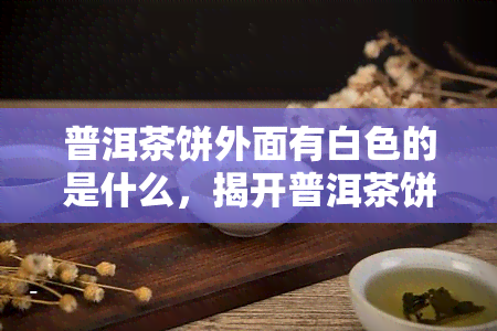 普洱茶饼外面有白色的是什么，揭开普洱茶饼神秘面纱：白色外皮是什么？