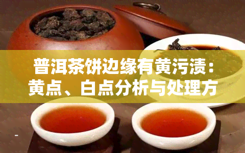 普洱茶饼边缘有黄污渍：黄点、白点分析与处理方法