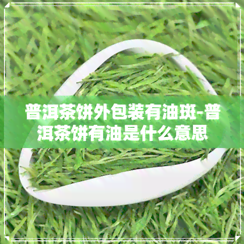 普洱茶饼外包装有油斑-普洱茶饼有油是什么意思