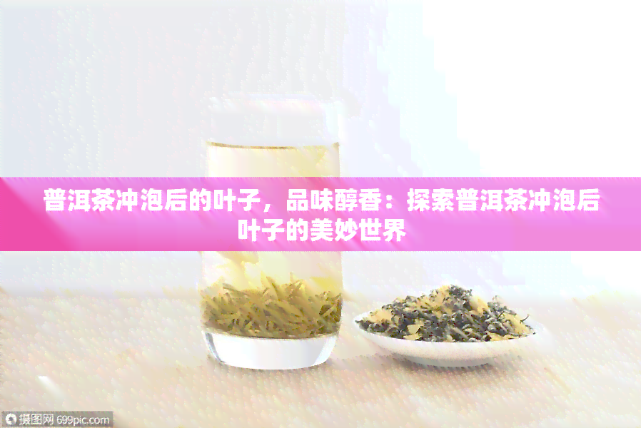 普洱茶冲泡后的叶子，品味醇香：探索普洱茶冲泡后叶子的美妙世界