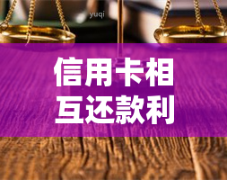 信用卡相互还款利弊：详细解析与风险警示