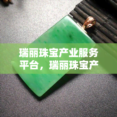 瑞丽珠宝产业服务平台，瑞丽珠宝产业服务平台：推动珠宝行业数字化转型的领军者