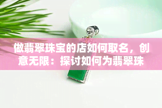 做翡翠珠宝的店如何取名，创意无限：探讨如何为翡翠珠宝店铺取名