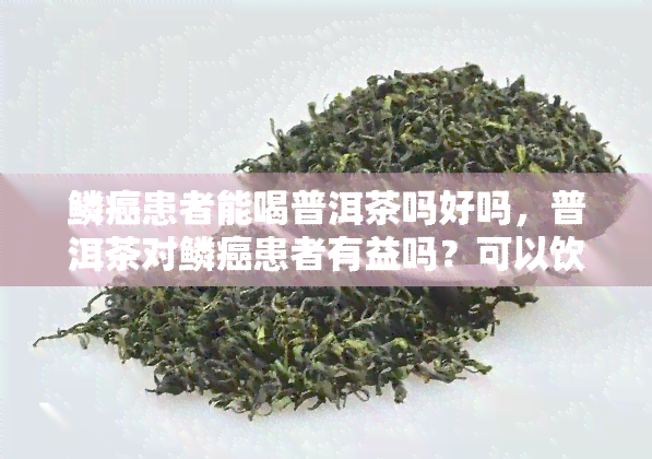 鳞癌患者能喝普洱茶吗好吗，普洱茶对鳞癌患者有益吗？可以饮用吗？