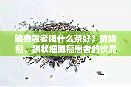 鳞癌患者喝什么茶好？肺鳞癌、鳞状细胞癌患者的饮品推荐！