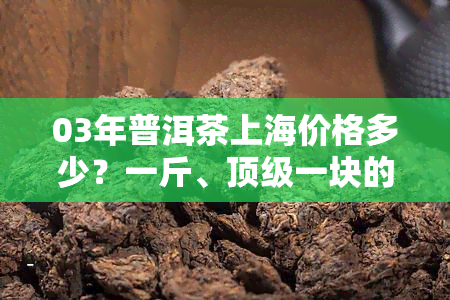 03年普洱茶上海价格多少？一斤、顶级一块的价格是多少？