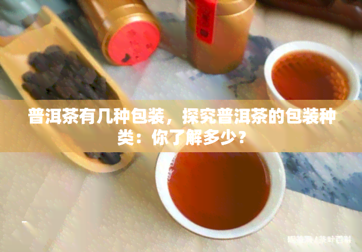 普洱茶有几种包装，探究普洱茶的包装种类：你了解多少？