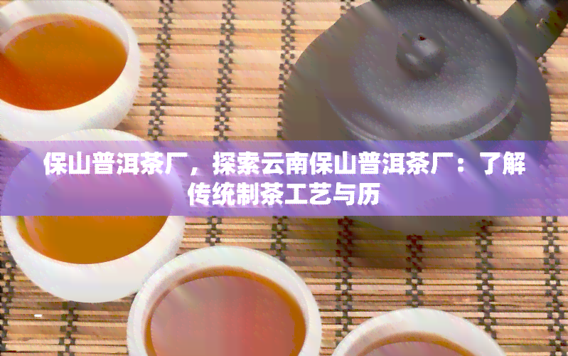 保山普洱茶厂，探索云南保山普洱茶厂：了解传统制茶工艺与历