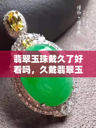 翡翠玉珠戴久了好看吗，久戴翡翠玉珠，是否真的越来越好看？