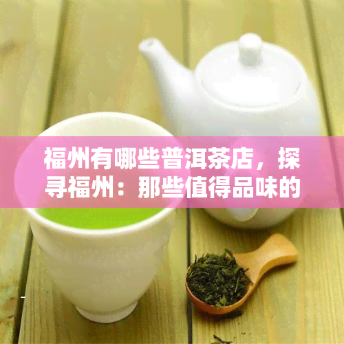 福州有哪些普洱茶店，探寻福州：那些值得品味的普洱茶店铺