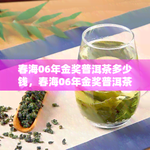 春海06年金奖普洱茶多少钱，春海06年金奖普洱茶价格查询