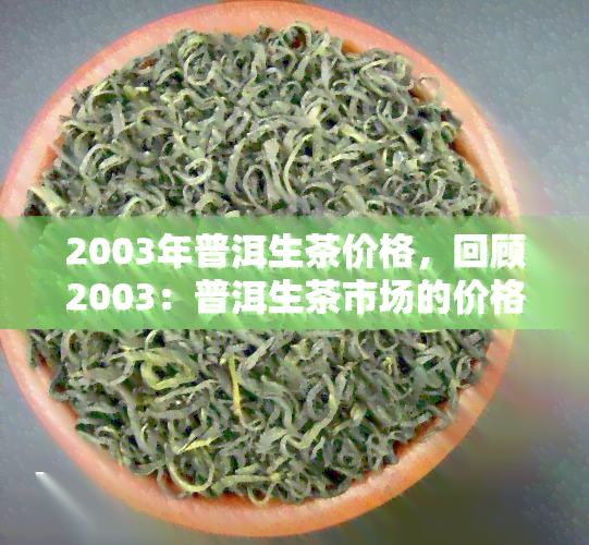 2003年普洱生茶价格，回顾2003：普洱生茶市场的价格走势与分析