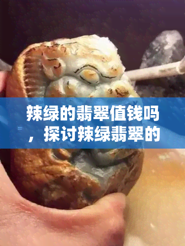 辣绿的翡翠值钱吗，探讨辣绿翡翠的价值：它们真的值钱吗？