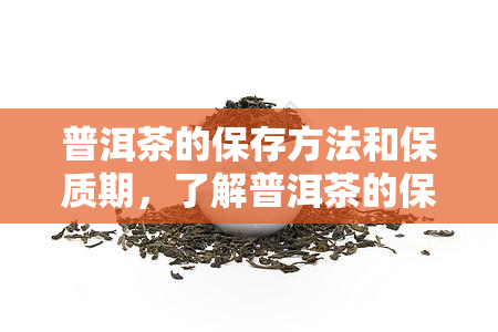 普洱茶的保存方法和保质期，了解普洱茶的保存方法与保质期，让你轻松享受醇香口感