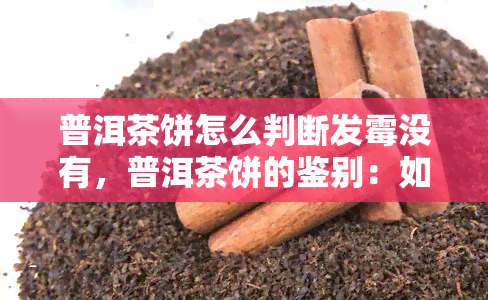 普洱茶饼怎么判断发霉没有，普洱茶饼的鉴别：如何判断是否发霉？