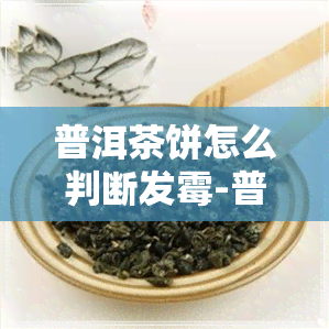 普洱茶饼怎么判断发霉-普洱茶饼怎么判断发霉了