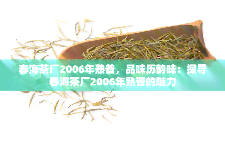 春海茶厂2006年熟普，品味历韵味：探寻春海茶厂2006年熟普的魅力