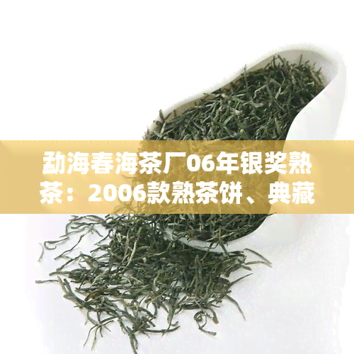 勐海春海茶厂06年银奖熟茶：2006款熟茶饼、典藏熟茶价格与特点介绍