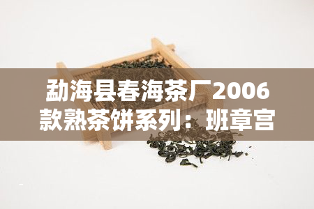 勐海县春海茶厂2006款熟茶饼系列：班章宫廷、至尊茶王价格及2007款熟茶饼信息