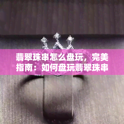 翡翠珠串怎么盘玩，完美指南：如何盘玩翡翠珠串？