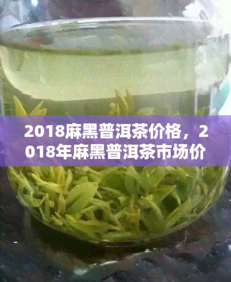 2018麻黑普洱茶价格，2018年麻黑普洱茶市场价格走势分析报告