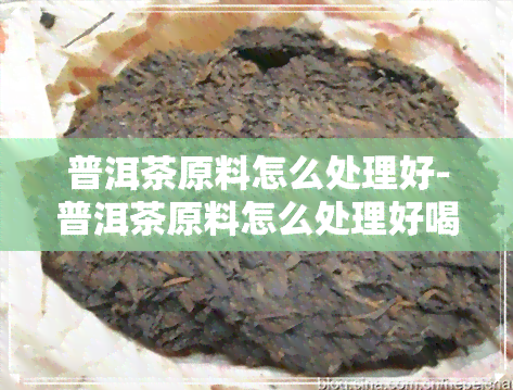 普洱茶原料怎么处理好-普洱茶原料怎么处理好喝