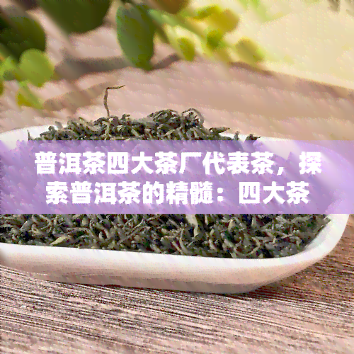 普洱茶四大茶厂代表茶，探索普洱茶的精髓：四大茶厂代表茶的魅力