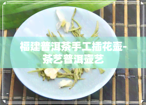 福建普洱茶手工插花壶-茶艺普洱壶艺