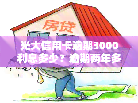 光大信用卡逾期3000利息多少？逾期两年多、一年未还或欠款3万/4万解决方案！