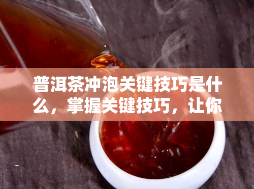 普洱茶冲泡关键技巧是什么，掌握关键技巧，让你的普洱茶冲泡更加出色！