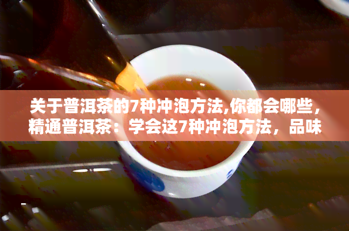 关于普洱茶的7种冲泡方法,你都会哪些，精通普洱茶：学会这7种冲泡方法，品味不一样的口感