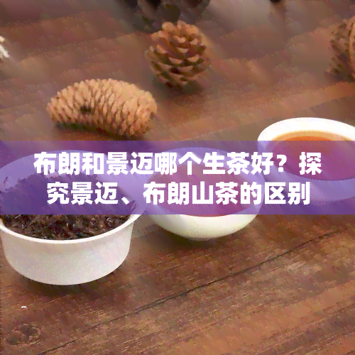 布朗和景迈哪个生茶好？探究景迈、布朗山茶的区别与文化