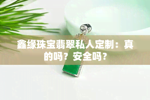 鑫缘珠宝翡翠私人定制：真的吗？安全吗？