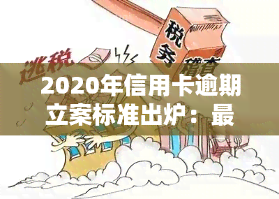 2020年信用卡逾期立案标准出炉：最新规定与解决方案