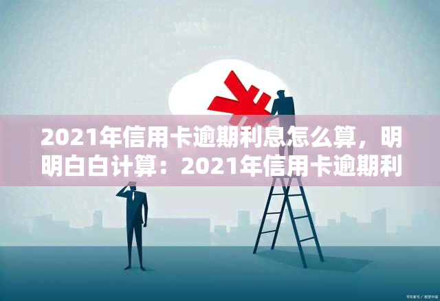 2021年信用卡逾期利息怎么算，明明白白计算：2021年信用卡逾期利息的算法解析