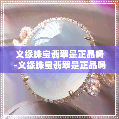 义缘珠宝翡翠是正品吗-义缘珠宝翡翠是正品吗多少钱