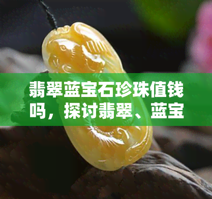 翡翠蓝宝石珍珠值钱吗，探讨翡翠、蓝宝石和珍珠的价值：它们真的值钱吗？