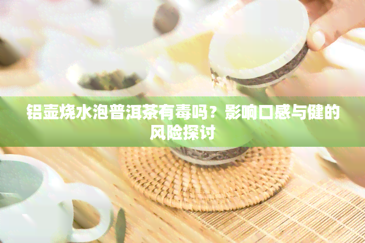 铝壶烧水泡普洱茶有吗？影响口感与健的风险探讨