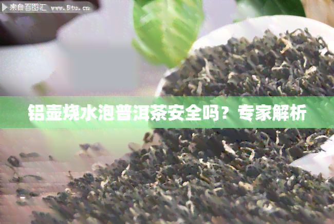 铝壶烧水泡普洱茶安全吗？专家解析