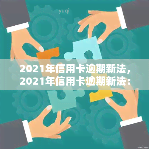 2021年信用卡逾期新法，2021年信用卡逾期新法：解读与应对策略