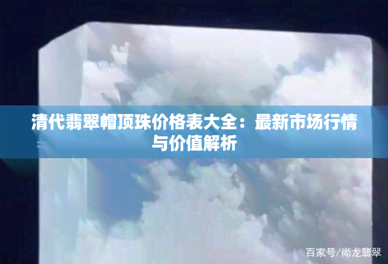 清代翡翠帽顶珠价格表大全：最新市场行情与价值解析