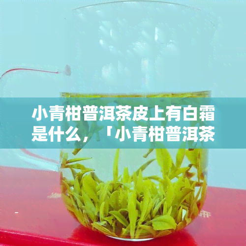 小青柑普洱茶皮上有白霜是什么，「小青柑普洱茶」皮上「白霜」是什么？