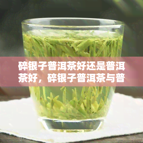 碎银子普洱茶好还是普洱茶好，碎银子普洱茶与普通普洱茶的口感对比，哪一种更好？