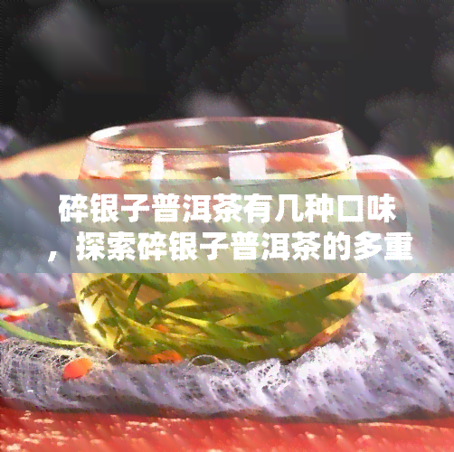 碎银子普洱茶有几种口味，探索碎银子普洱茶的多重口感：五种不同口味解析