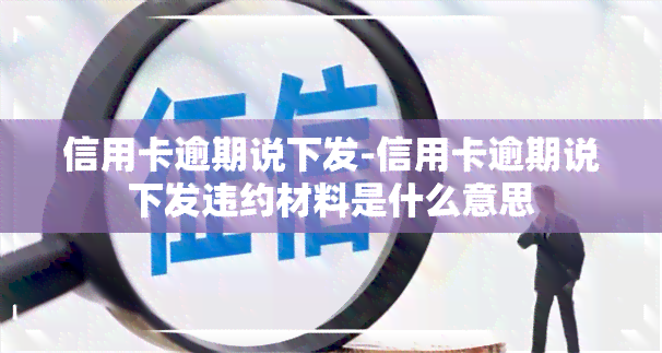 信用卡逾期说下发-信用卡逾期说下发违约材料是什么意思