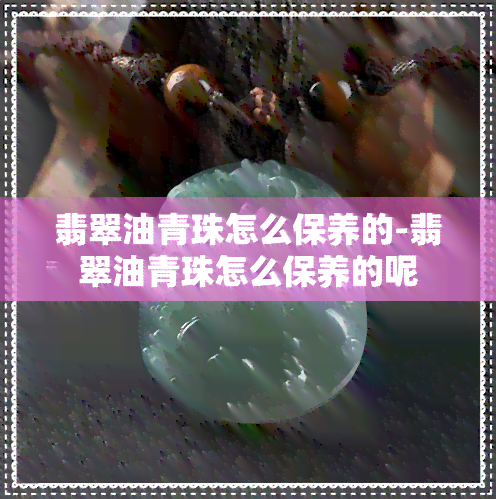 翡翠油青珠怎么保养的-翡翠油青珠怎么保养的呢