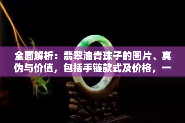 全面解析：翡翠油青珠子的图片、真伪与价值，包括手链款式及价格，一文看懂！