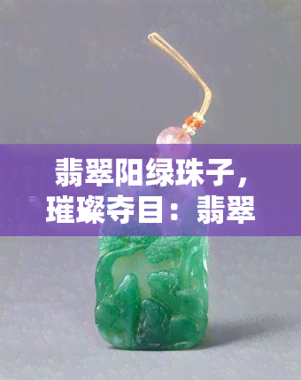 翡翠阳绿珠子，璀璨夺目：翡翠阳绿珠子的魅力与价值探究