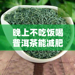 晚上不吃饭喝普洱茶能减肥吗？女性适用吗？不吃饭喝普洱茶会有何影响？晚上喝普洱茶会胖吗？